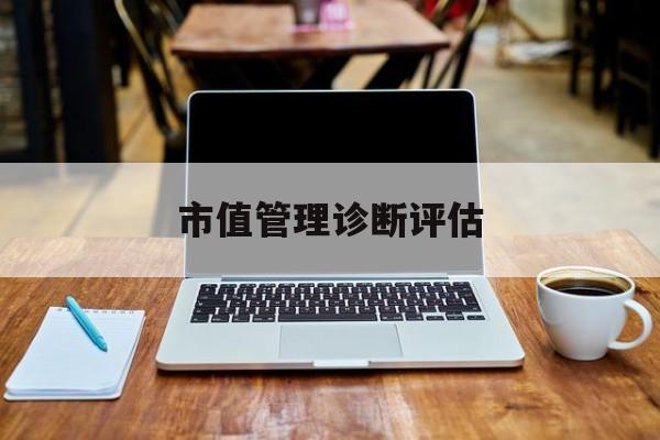 市值管理诊断评估(市值评估用什么方法评估)安康市