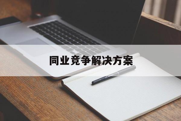 同业竞争解决方案(同业竞争解决方案怎么写)安康市