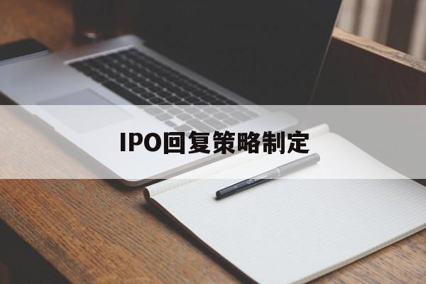 IPO回复策略制定(ipo回复策略制定者是谁)安康市