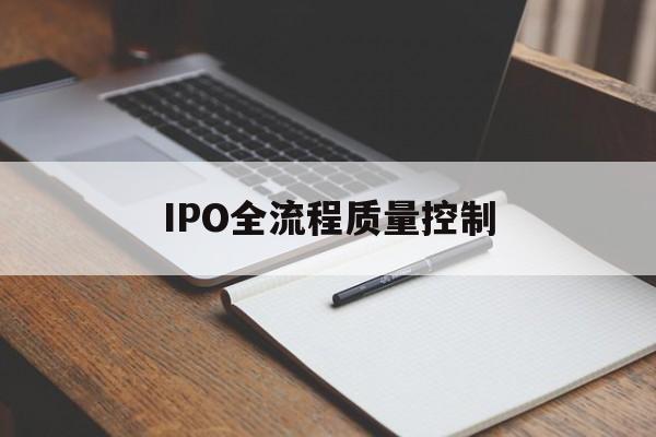 IPO全流程质量控制(ipo全流程质量控制是什么)安康市