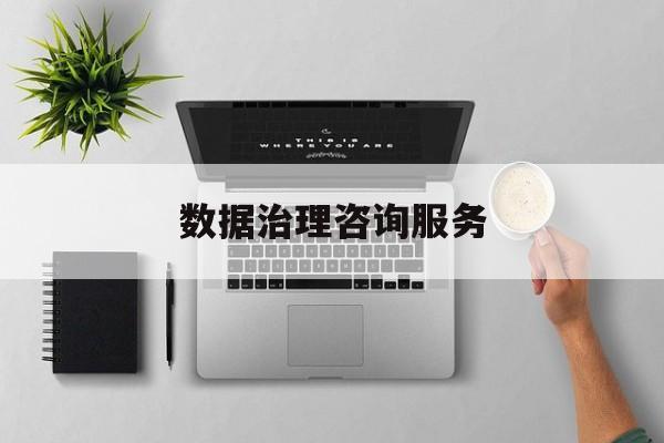 数据治理咨询服务(数据治理是什么工作)安康市